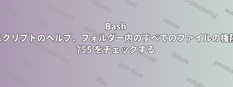 Bash スクリプトのヘルプ、フォルダー内のすべてのファイルの権限 755 をチェックする