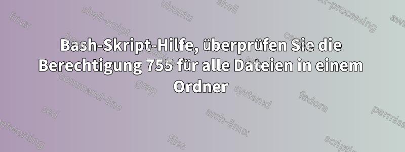 Bash-Skript-Hilfe, überprüfen Sie die Berechtigung 755 für alle Dateien in einem Ordner