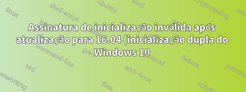 Assinatura de inicialização inválida após atualização para 16.04 (inicialização dupla do Windows 10)