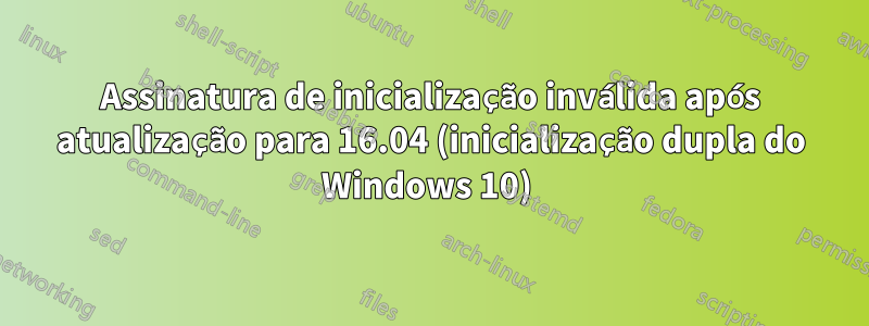 Assinatura de inicialização inválida após atualização para 16.04 (inicialização dupla do Windows 10) 