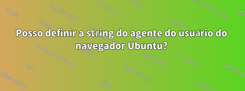 Posso definir a string do agente do usuário do navegador Ubuntu?