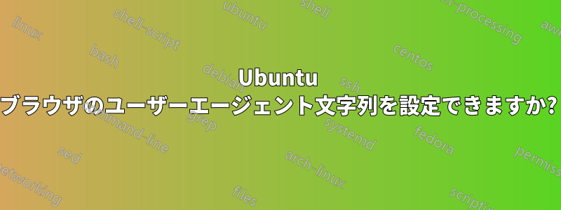 Ubuntu ブラウザのユーザーエージェント文字列を設定できますか?