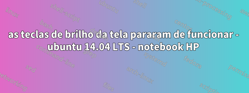 as teclas de brilho da tela pararam de funcionar - ubuntu 14.04 LTS - notebook HP