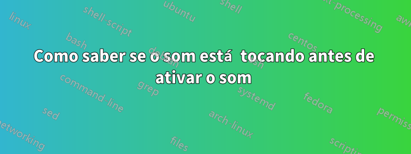 Como saber se o som está tocando antes de ativar o som