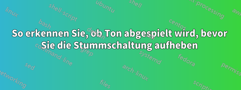 So erkennen Sie, ob Ton abgespielt wird, bevor Sie die Stummschaltung aufheben