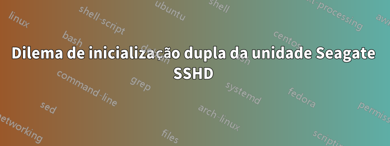 Dilema de inicialização dupla da unidade Seagate SSHD