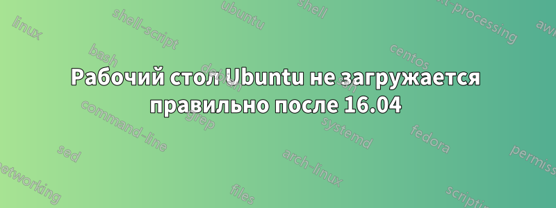 Рабочий стол Ubuntu не загружается правильно после 16.04