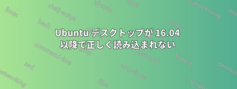 Ubuntu デスクトップが 16.04 以降で正しく読み込まれない