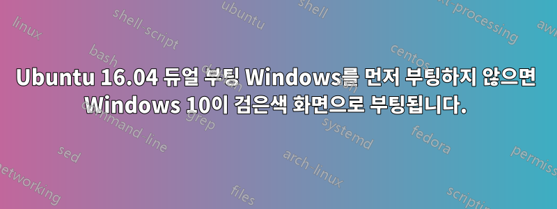 Ubuntu 16.04 듀얼 부팅 Windows를 먼저 부팅하지 않으면 Windows 10이 검은색 화면으로 부팅됩니다.