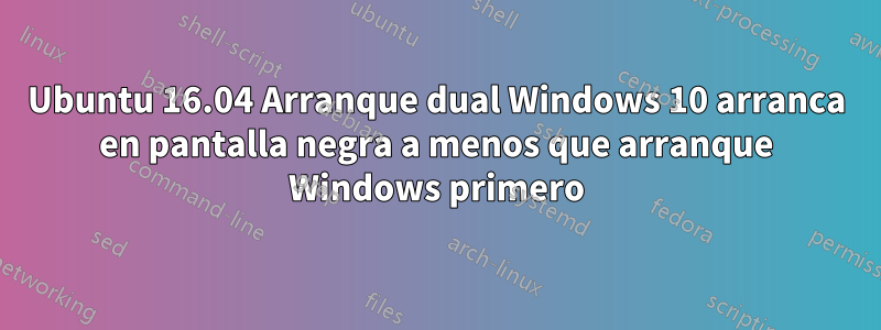 Ubuntu 16.04 Arranque dual Windows 10 arranca en pantalla negra a menos que arranque Windows primero