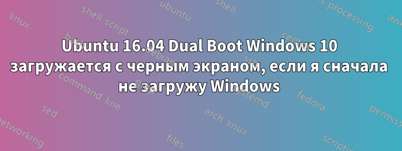 Ubuntu 16.04 Dual Boot Windows 10 загружается с черным экраном, если я сначала не загружу Windows