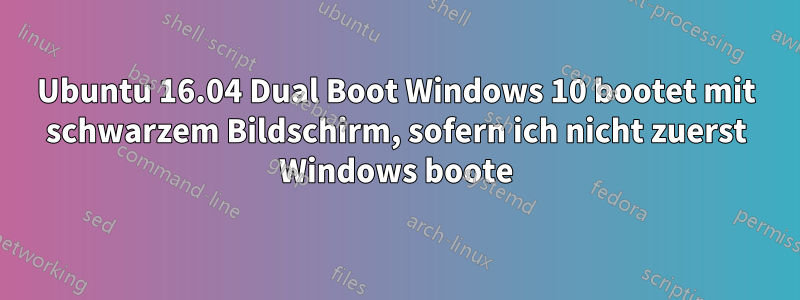 Ubuntu 16.04 Dual Boot Windows 10 bootet mit schwarzem Bildschirm, sofern ich nicht zuerst Windows boote