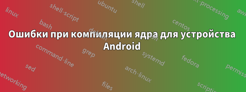 Ошибки при компиляции ядра для устройства Android