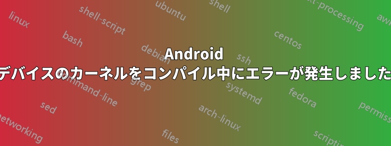 Android デバイスのカーネルをコンパイル中にエラーが発生しました