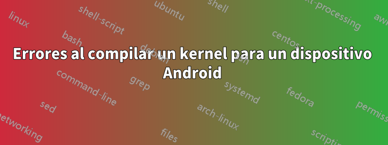 Errores al compilar un kernel para un dispositivo Android