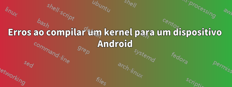 Erros ao compilar um kernel para um dispositivo Android