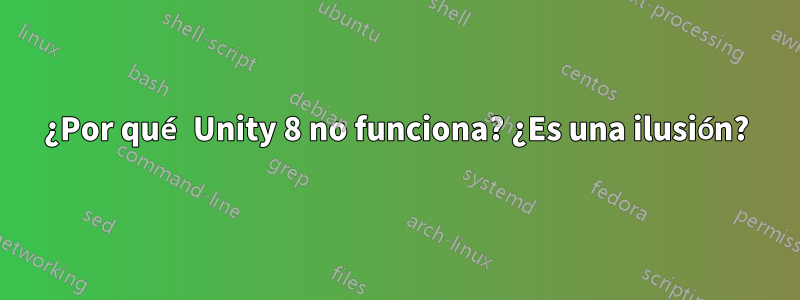 ¿Por qué Unity 8 no funciona? ¿Es una ilusión?