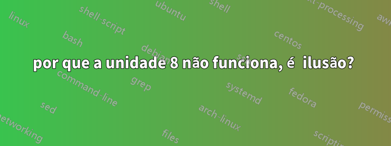 por que a unidade 8 não funciona, é ilusão?