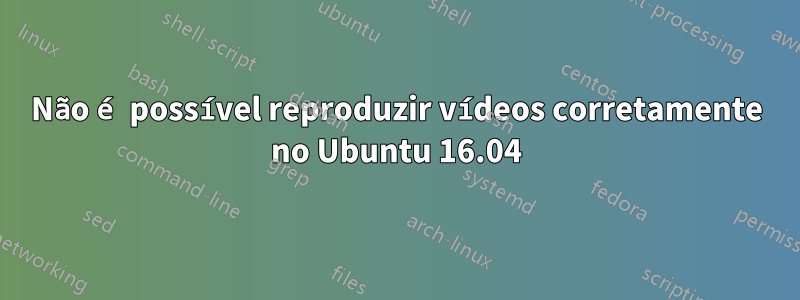 Não é possível reproduzir vídeos corretamente no Ubuntu 16.04