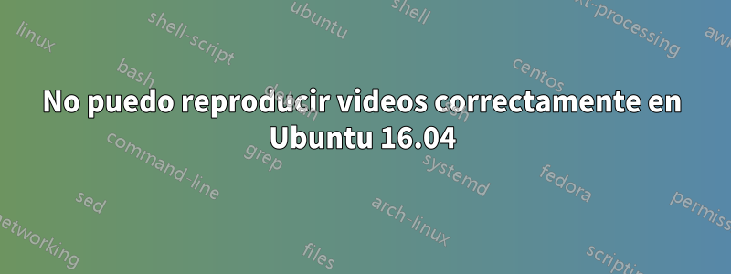 No puedo reproducir videos correctamente en Ubuntu 16.04