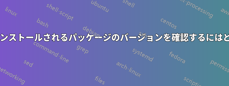 インストールする前に、インストールされるパッケージのバージョンを確認するにはどうすればよいでしょうか?