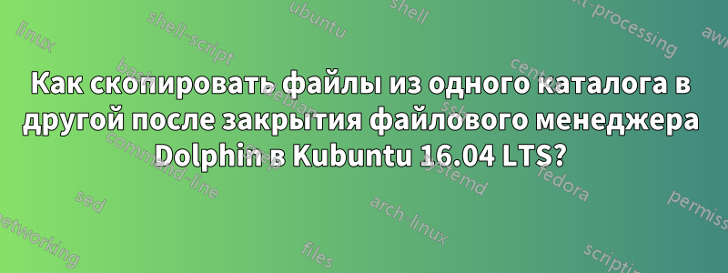 Как скопировать файлы из одного каталога в другой после закрытия файлового менеджера Dolphin в Kubuntu 16.04 LTS?