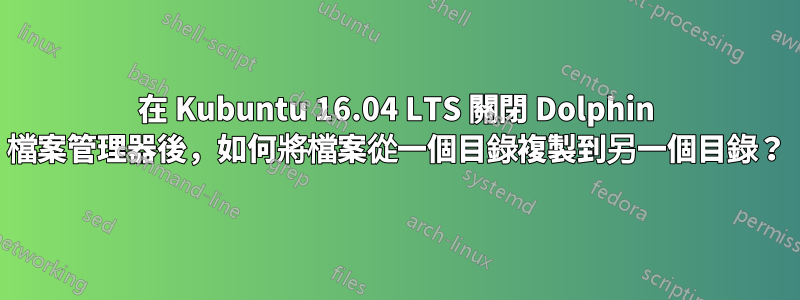 在 Kubuntu 16.04 LTS 關閉 Dolphin 檔案管理器後，如何將檔案從一個目錄複製到另一個目錄？