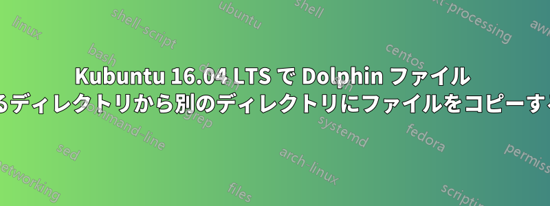 Kubuntu 16.04 LTS で Dolphin ファイル マネージャーを閉じた後、あるディレクトリから別のディレクトリにファイルをコピーするにはどうすればよいですか?