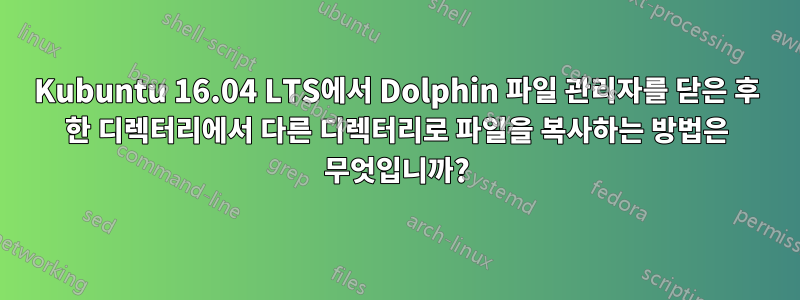 Kubuntu 16.04 LTS에서 Dolphin 파일 관리자를 닫은 후 한 디렉터리에서 다른 디렉터리로 파일을 복사하는 방법은 무엇입니까?