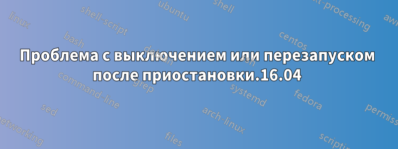 Проблема с выключением или перезапуском после приостановки.16.04