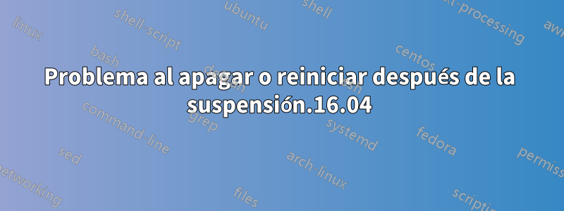 Problema al apagar o reiniciar después de la suspensión.16.04