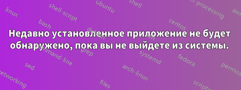 Недавно установленное приложение не будет обнаружено, пока вы не выйдете из системы.