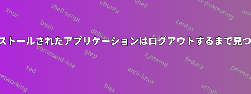 新しくインストールされたアプリケーションはログアウトするまで見つかりません