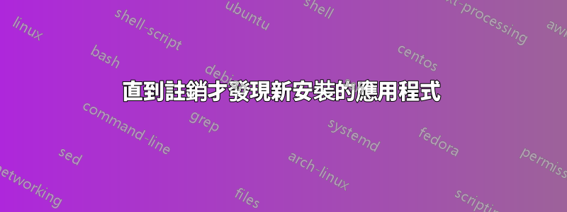 直到註銷才發現新安裝的應用程式