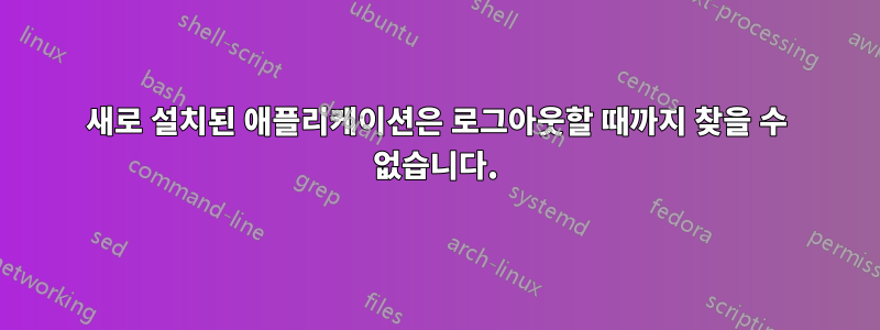 새로 설치된 애플리케이션은 로그아웃할 때까지 찾을 수 없습니다.