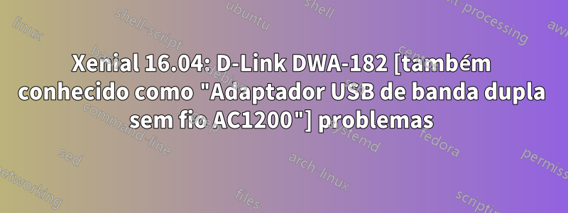 Xenial 16.04: D-Link DWA-182 [também conhecido como "Adaptador USB de banda dupla sem fio AC1200"] problemas