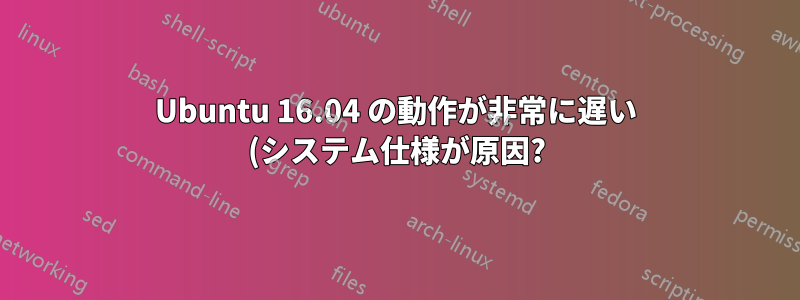 Ubuntu 16.04 の動作が非常に遅い (システム仕様が原因?)