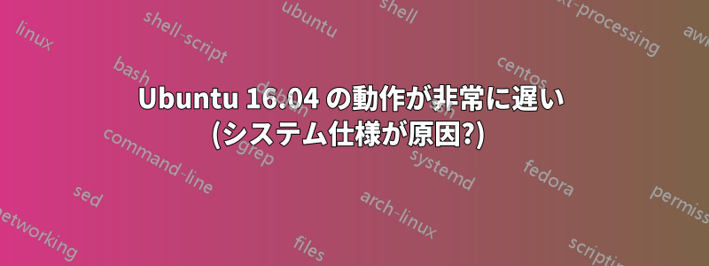 Ubuntu 16.04 の動作が非常に遅い (システム仕様が原因?) 