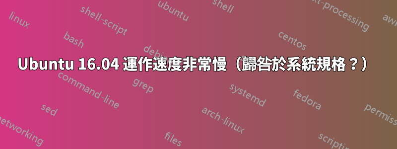 Ubuntu 16.04 運作速度非常慢（歸咎於系統規格？）