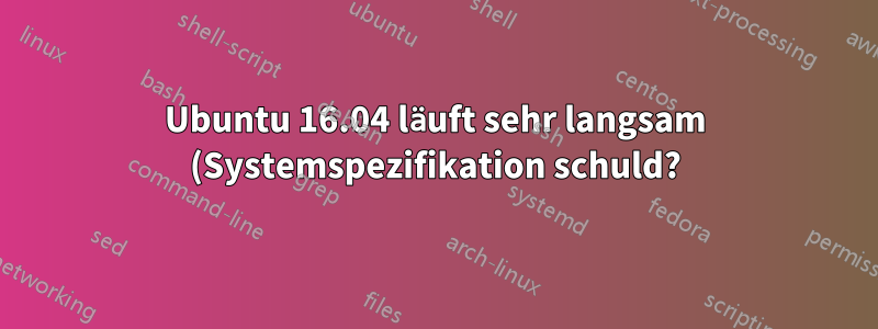 Ubuntu 16.04 läuft sehr langsam (Systemspezifikation schuld?)