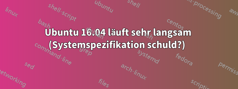 Ubuntu 16.04 läuft sehr langsam (Systemspezifikation schuld?) 