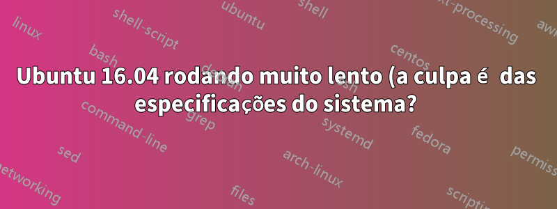 Ubuntu 16.04 rodando muito lento (a culpa é das especificações do sistema?)