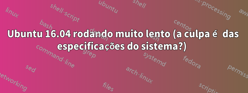 Ubuntu 16.04 rodando muito lento (a culpa é das especificações do sistema?) 