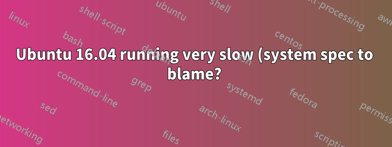 Ubuntu 16.04 running very slow (system spec to blame?)