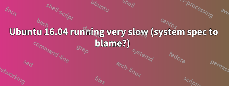 Ubuntu 16.04 running very slow (system spec to blame?) 