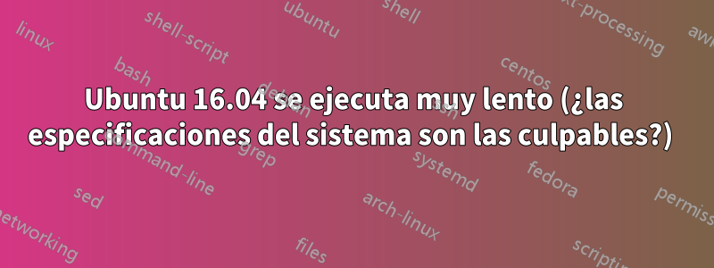 Ubuntu 16.04 se ejecuta muy lento (¿las especificaciones del sistema son las culpables?) 