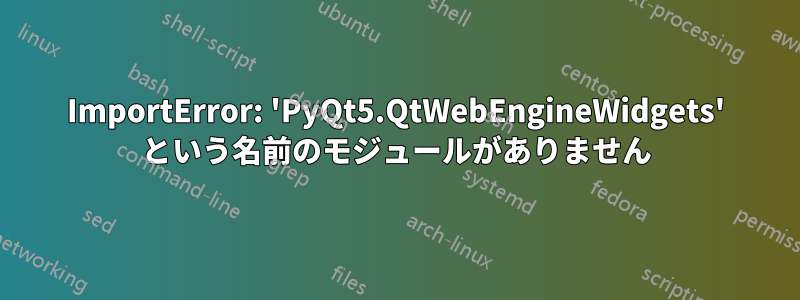 ImportError: 'PyQt5.QtWebEngineWidgets' という名前のモジュールがありません