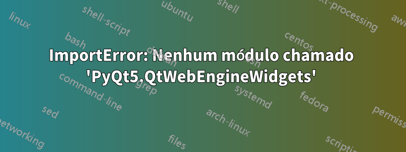 ImportError: Nenhum módulo chamado 'PyQt5.QtWebEngineWidgets'