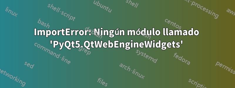 ImportError: Ningún módulo llamado 'PyQt5.QtWebEngineWidgets'