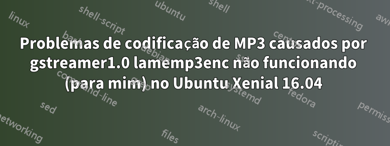 Problemas de codificação de MP3 causados ​​por gstreamer1.0 lamemp3enc não funcionando (para mim) no Ubuntu Xenial 16.04